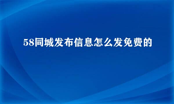 58同城发布信息怎么发免费的
