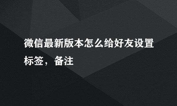 微信最新版本怎么给好友设置标签，备注