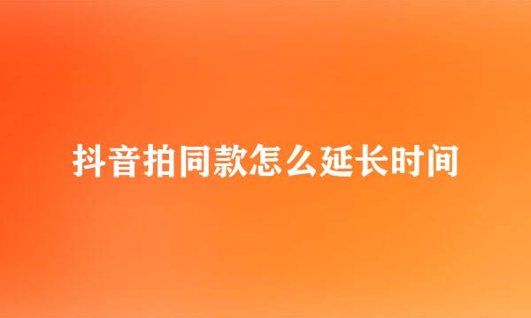 抖音拍同款怎么延长时间
