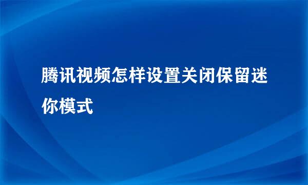 腾讯视频怎样设置关闭保留迷你模式