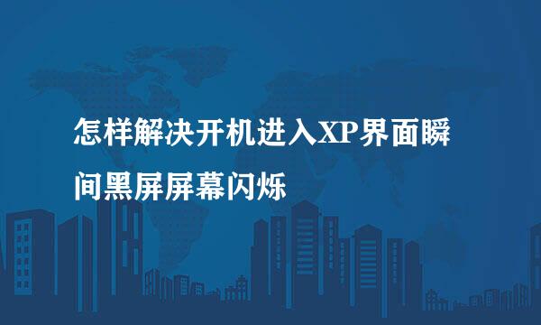 怎样解决开机进入XP界面瞬间黑屏屏幕闪烁