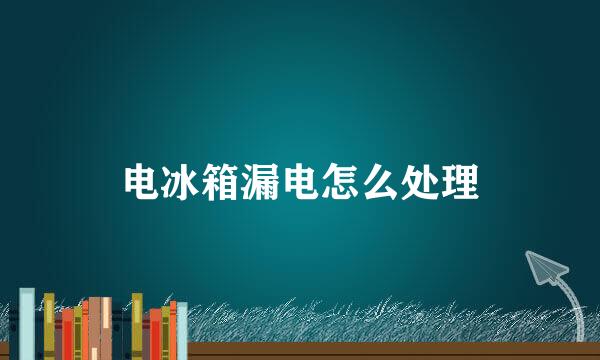 电冰箱漏电怎么处理