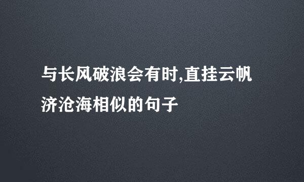 与长风破浪会有时,直挂云帆济沧海相似的句子