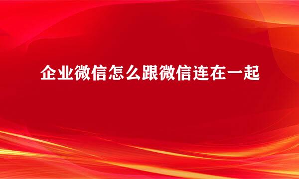 企业微信怎么跟微信连在一起