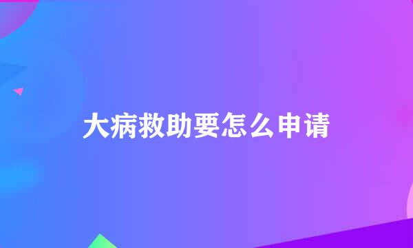 大病救助要怎么申请