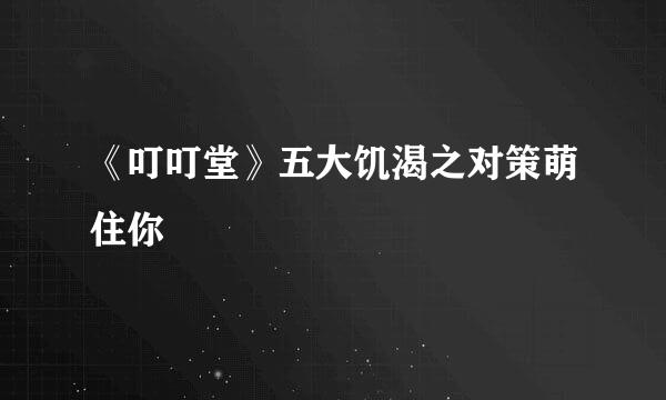 《叮叮堂》五大饥渴之对策萌住你
