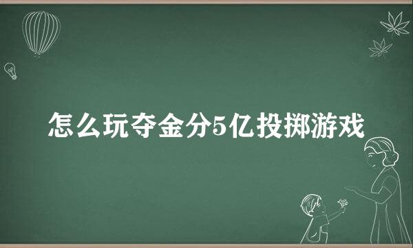 怎么玩夺金分5亿投掷游戏