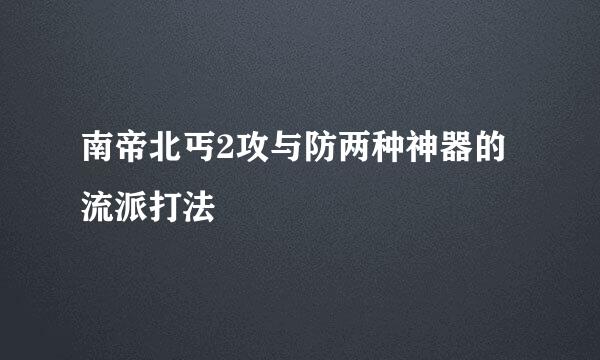 南帝北丐2攻与防两种神器的流派打法