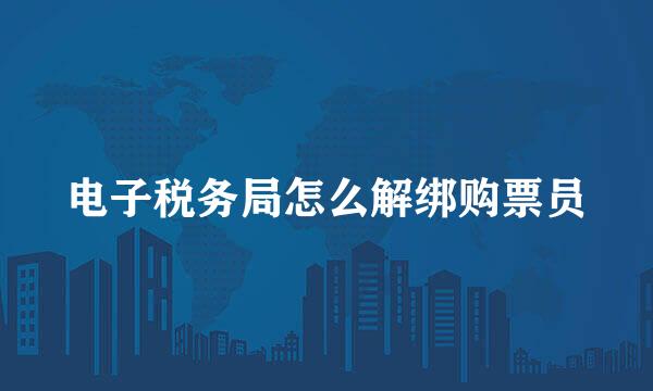 电子税务局怎么解绑购票员