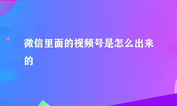 微信里面的视频号是怎么出来的
