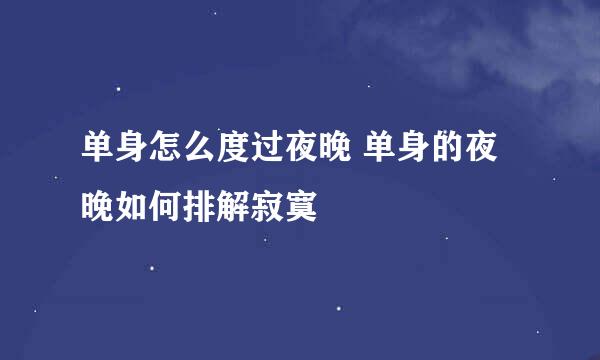 单身怎么度过夜晚 单身的夜晚如何排解寂寞