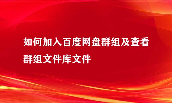 如何加入百度网盘群组及查看群组文件库文件