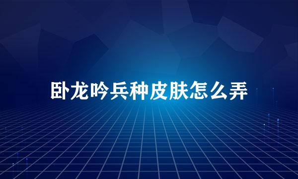 卧龙吟兵种皮肤怎么弄
