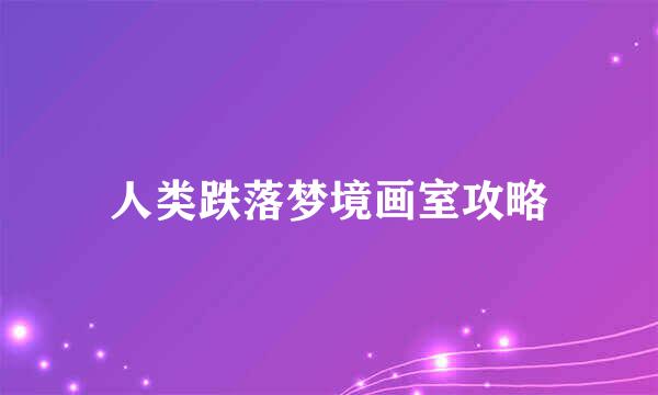 人类跌落梦境画室攻略