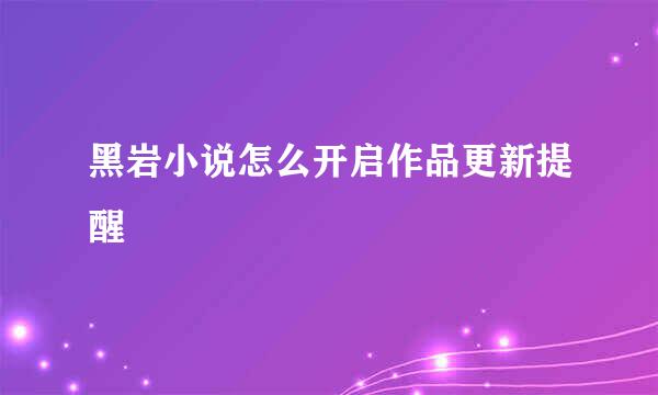 黑岩小说怎么开启作品更新提醒