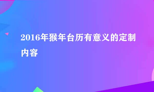 2016年猴年台历有意义的定制内容