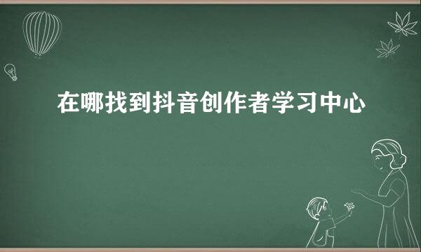 在哪找到抖音创作者学习中心