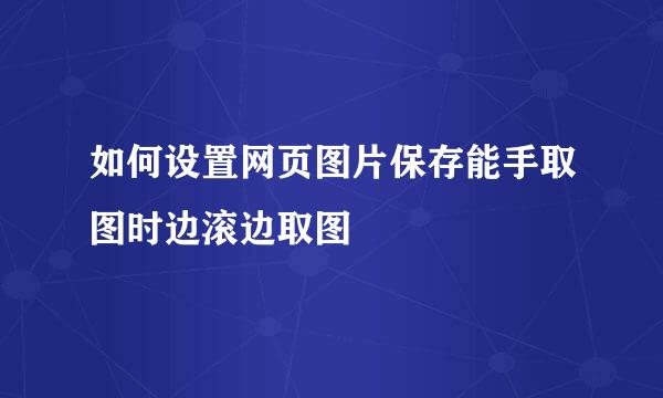 如何设置网页图片保存能手取图时边滚边取图