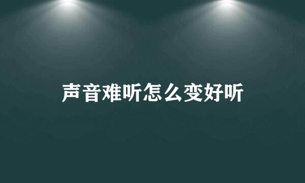 声音难听怎么变好听
