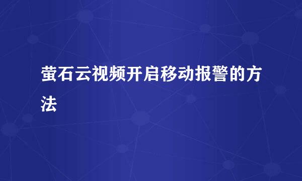 萤石云视频开启移动报警的方法