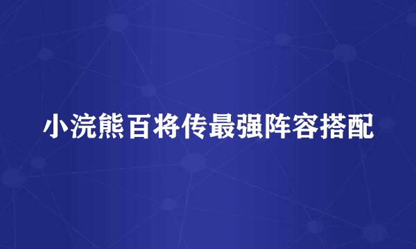 小浣熊百将传最强阵容搭配