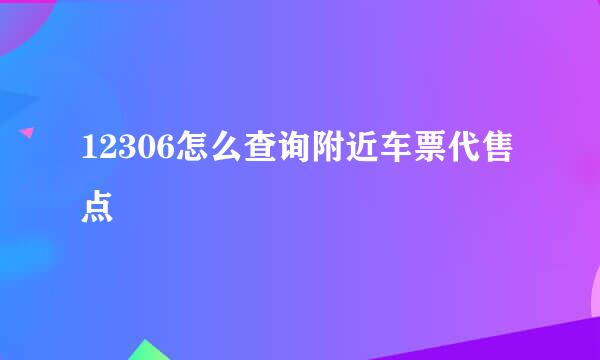 12306怎么查询附近车票代售点