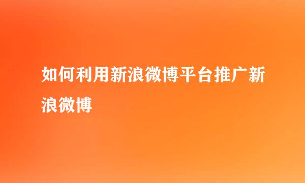 如何利用新浪微博平台推广新浪微博