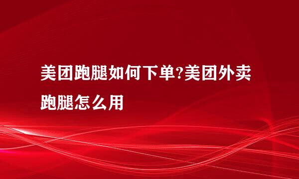 美团跑腿如何下单?美团外卖跑腿怎么用