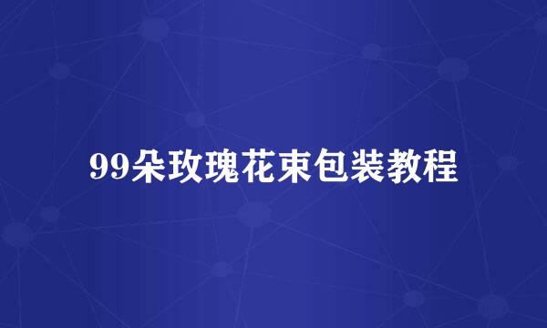 99朵玫瑰花束包装教程