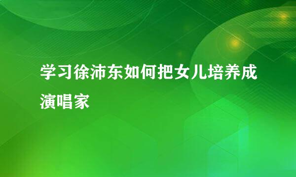 学习徐沛东如何把女儿培养成演唱家
