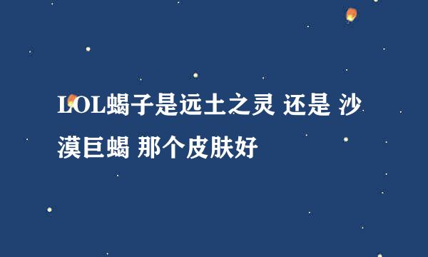 LOL蝎子是远土之灵 还是 沙漠巨蝎 那个皮肤好