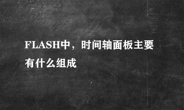 FLASH中，时间轴面板主要有什么组成