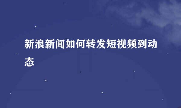 新浪新闻如何转发短视频到动态