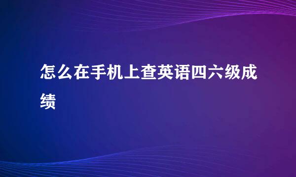 怎么在手机上查英语四六级成绩