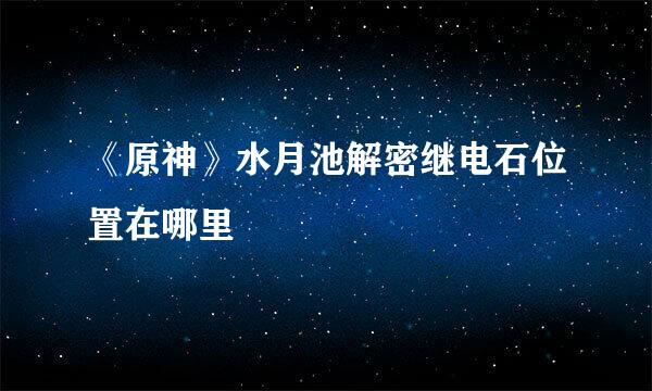 《原神》水月池解密继电石位置在哪里
