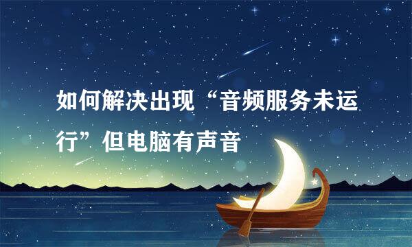 如何解决出现“音频服务未运行”但电脑有声音