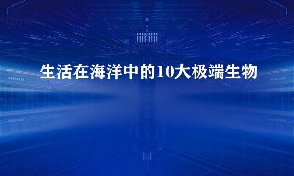 生活在海洋中的10大极端生物