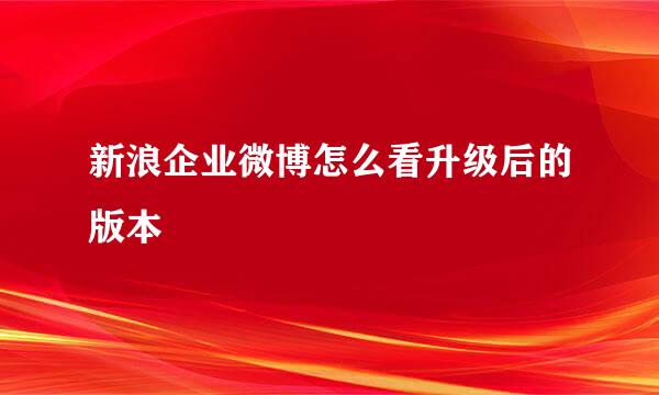 新浪企业微博怎么看升级后的版本
