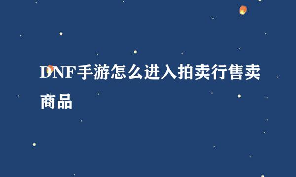 DNF手游怎么进入拍卖行售卖商品