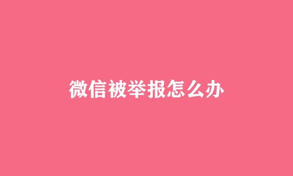 微信被举报怎么办