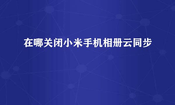 在哪关闭小米手机相册云同步