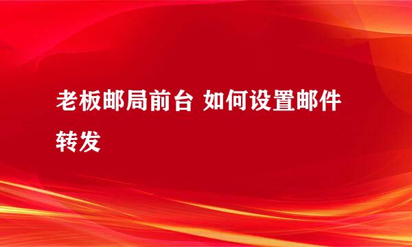老板邮局前台 如何设置邮件转发