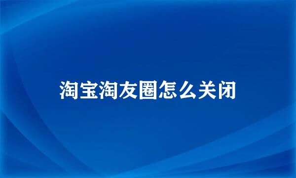 淘宝淘友圈怎么关闭