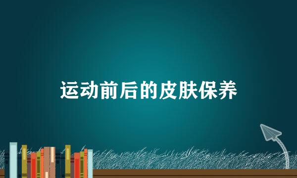 运动前后的皮肤保养