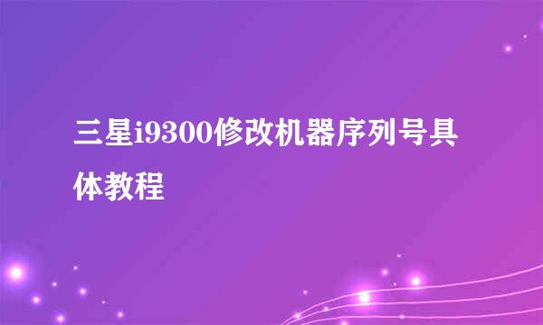 三星i9300修改机器序列号具体教程