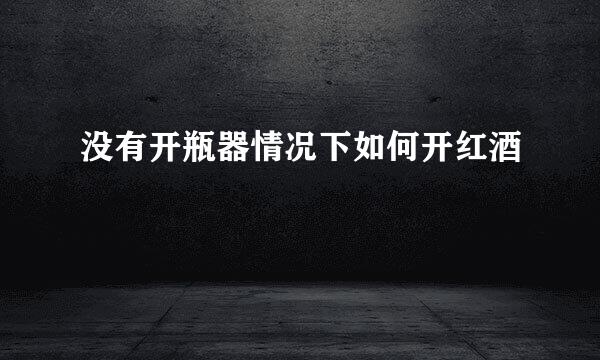 没有开瓶器情况下如何开红酒