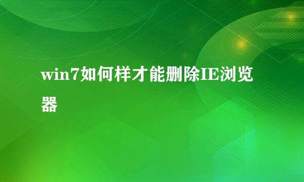 win7如何样才能删除IE浏览器 
