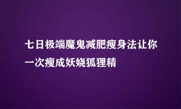 七日极端魔鬼减肥瘦身法让你一次瘦成妖娆狐狸精