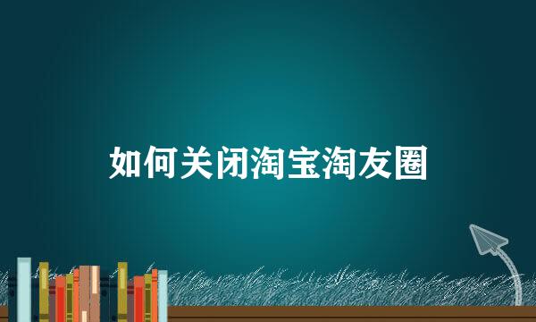 如何关闭淘宝淘友圈