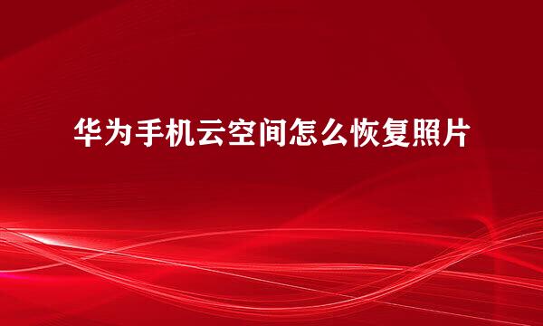 华为手机云空间怎么恢复照片